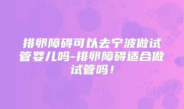 排卵障碍可以去宁波做试管婴儿吗-排卵障碍适合做试管吗！