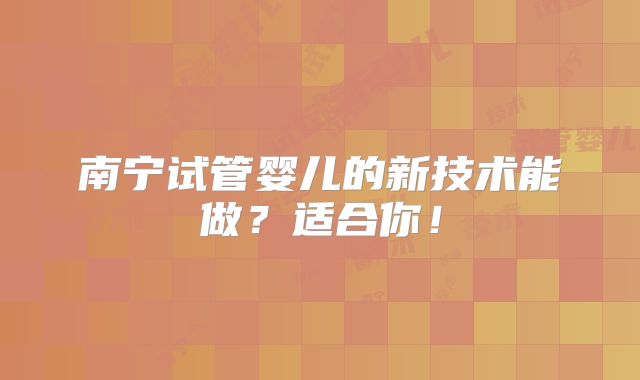 南宁试管婴儿的新技术能做?适合你!