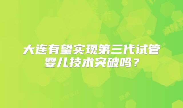 大连有望实现第三代试管婴儿技术突破吗？