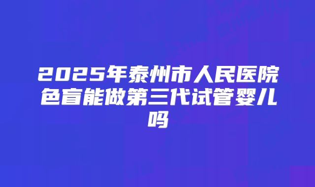 2025年泰州市人民医院色盲能做第三代试管婴儿吗