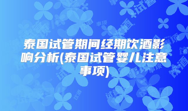 泰国试管期间经期饮酒影响分析(泰国试管婴儿注意事项)