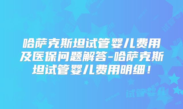 哈萨克斯坦试管婴儿费用及医保问题解答-哈萨克斯坦试管婴儿费用明细！