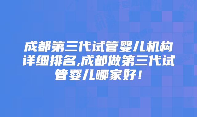 成都第三代试管婴儿机构详细排名,成都做第三代试管婴儿哪家好！