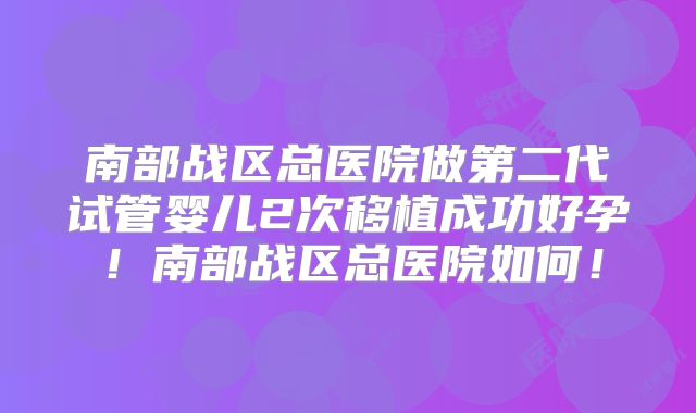 南部战区总医院做第二代试管婴儿2次移植成功好孕！南部战区总医院如何！