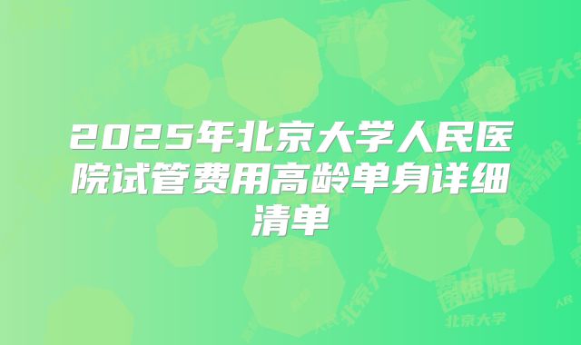 2025年北京大学人民医院试管费用高龄单身详细清单
