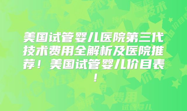美国试管婴儿医院第三代技术费用全解析及医院推荐！美国试管婴儿价目表！