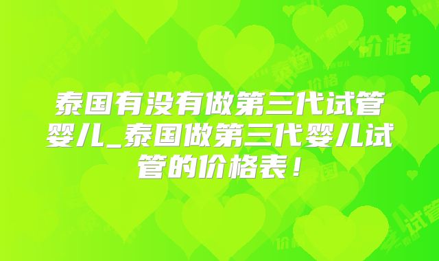 泰国有没有做第三代试管婴儿_泰国做第三代婴儿试管的价格表!