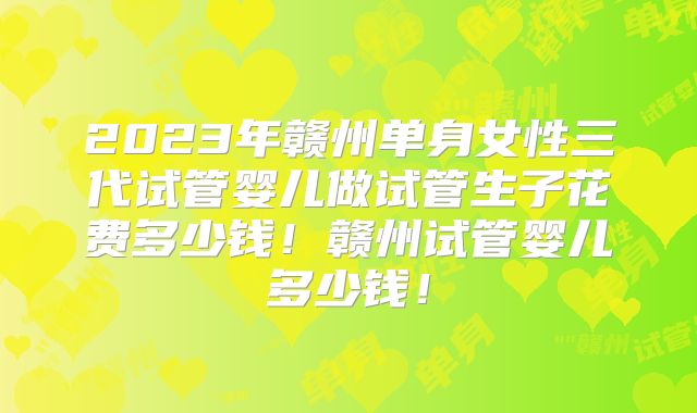 2023年赣州单身女性三代试管婴儿做试管生子花费多少钱!赣州试管婴儿多少钱!