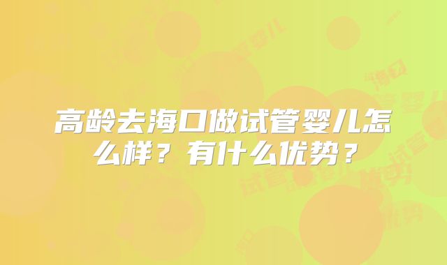 高龄去海口做试管婴儿怎么样？有什么优势？
