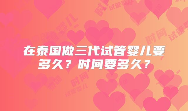 在泰国做三代试管婴儿要多久?时间要多久?