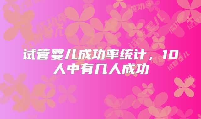 试管婴儿成功率统计，10人中有几人成功
