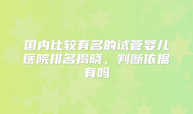 国内比较有名的试管婴儿医院排名揭晓，判断依据有吗