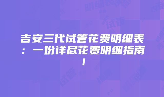 吉安三代试管花费明细表：一份详尽花费明细指南！