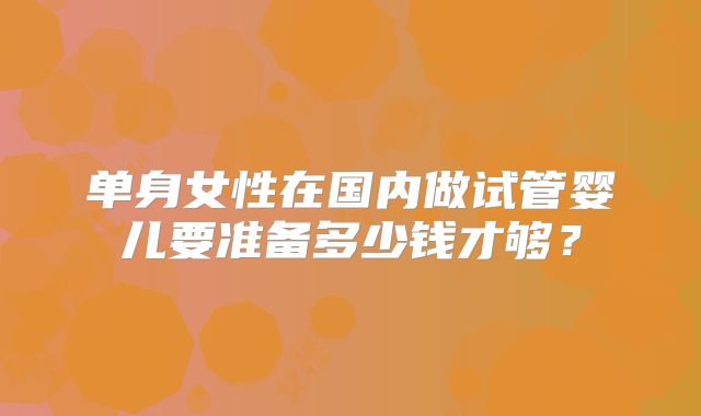 单身女性在国内做试管婴儿要准备多少钱才够?