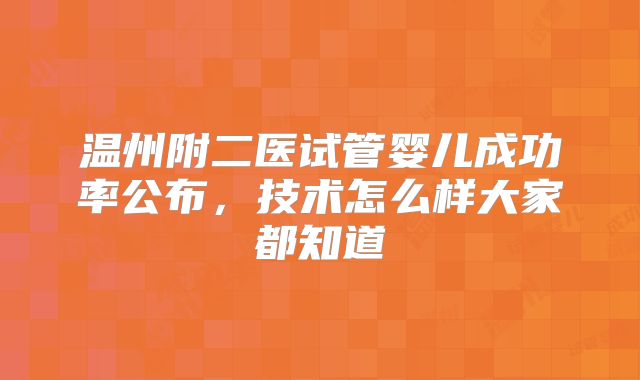 温州附二医试管婴儿成功率公布，技术怎么样大家都知道