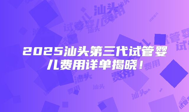 2025汕头第三代试管婴儿费用详单揭晓!