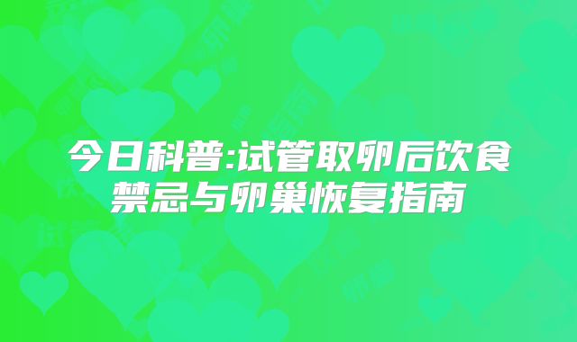 今日科普:试管取卵后饮食禁忌与卵巢恢复指南