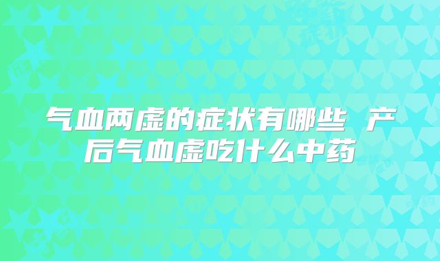 气血两虚的症状有哪些 产后气血虚吃什么中药