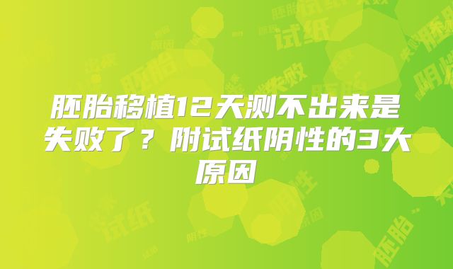 胚胎移植12天测不出来是失败了？附试纸阴性的3大原因