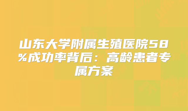 山东大学附属生殖医院58%成功率背后：高龄患者专属方案