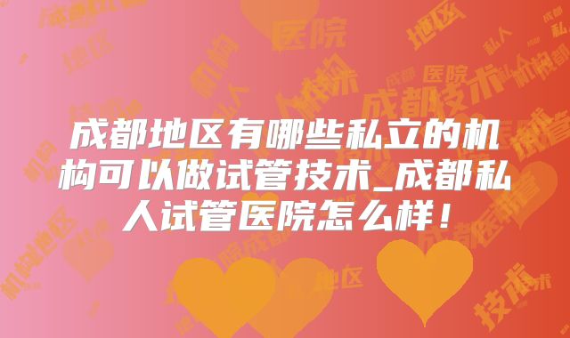 成都地区有哪些私立的机构可以做试管技术_成都私人试管医院怎么样！