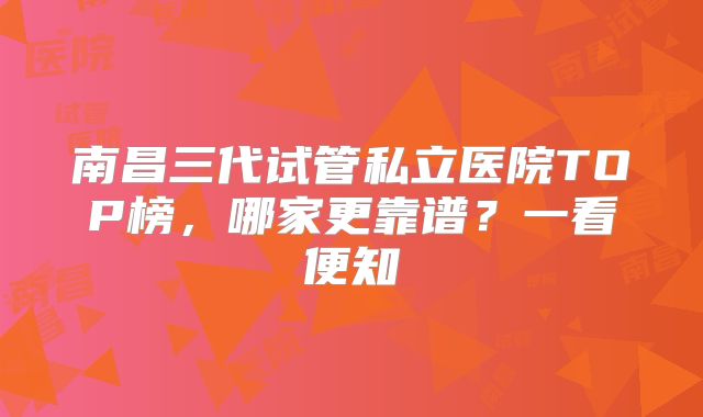 南昌三代试管私立医院TOP榜，哪家更靠谱？一看便知