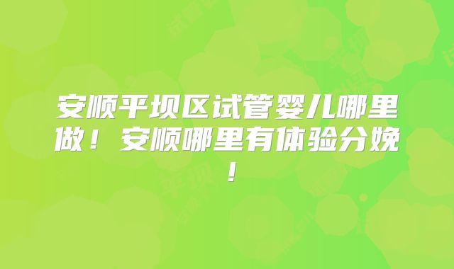 安顺平坝区试管婴儿哪里做！安顺哪里有体验分娩！