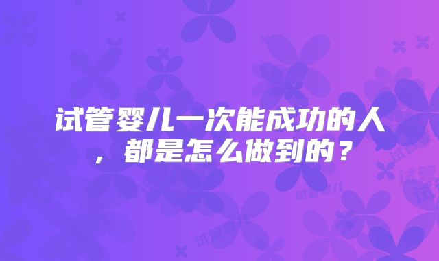 试管婴儿一次能成功的人,都是怎么做到的?