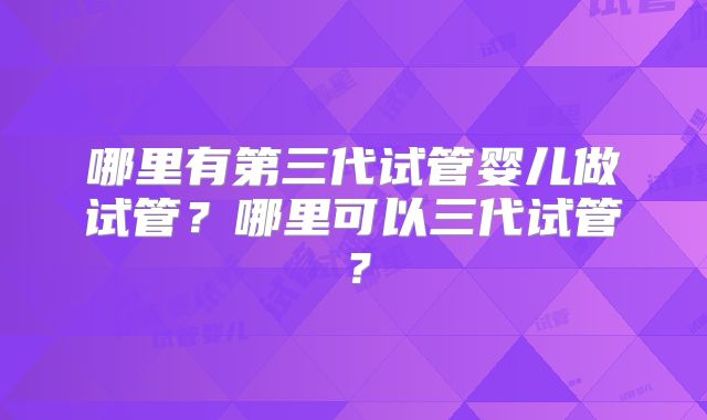 哪里有第三代试管婴儿做试管？哪里可以三代试管？