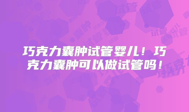 巧克力囊肿试管婴儿!巧克力囊肿可以做试管吗!