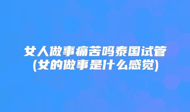 女人做事痛苦吗泰国试管(女的做事是什么感觉)