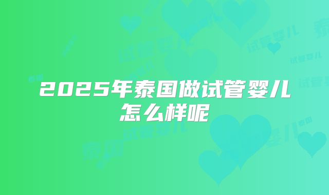2025年泰国做试管婴儿怎么样呢