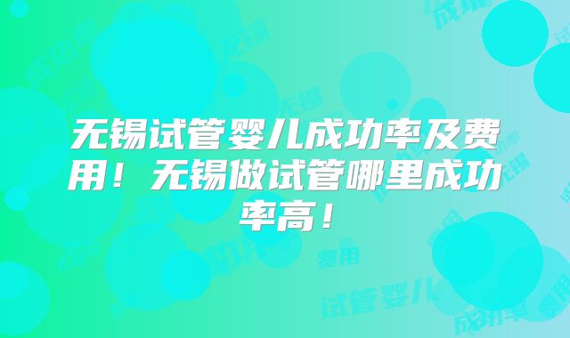 无锡试管婴儿成功率及费用！无锡做试管哪里成功率高！