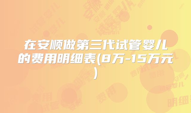 在安顺做第三代试管婴儿的费用明细表(8万-15万元)