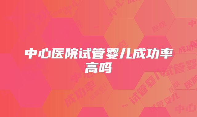 中心医院试管婴儿成功率高吗
