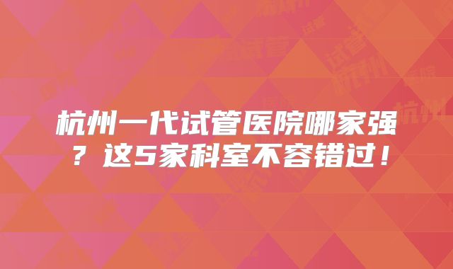 杭州一代试管医院哪家强？这5家科室不容错过！
