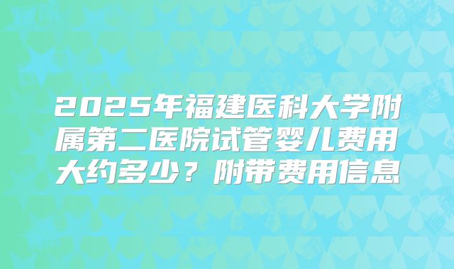 2025年福建医科大学附属第二医院试管婴儿费用大约多少？附带费用信息