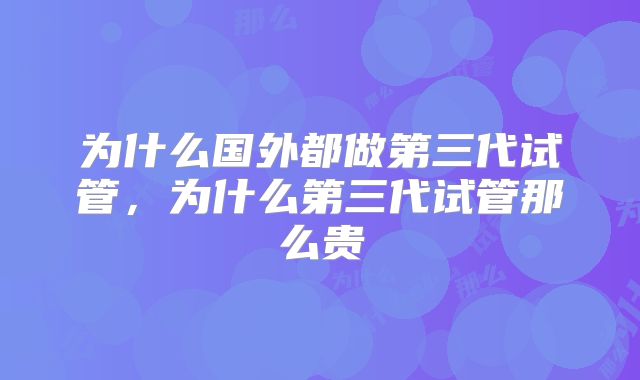 为什么国外都做第三代试管,为什么第三代试管那么贵