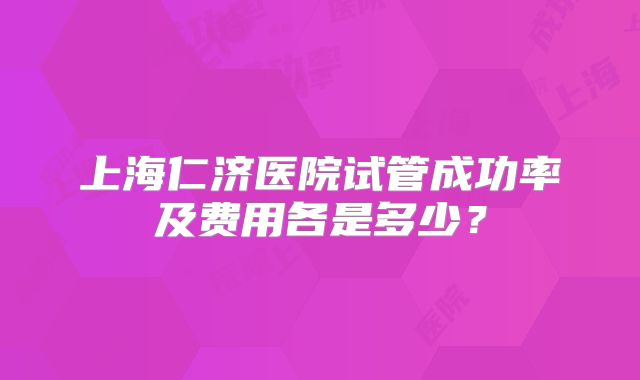 上海仁济医院试管成功率及费用各是多少？