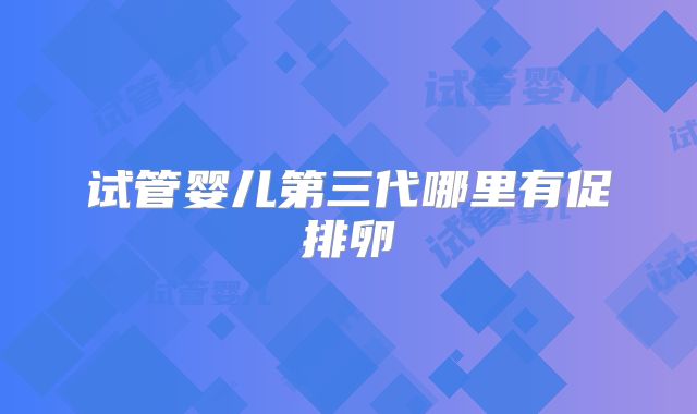 试管婴儿第三代哪里有促排卵