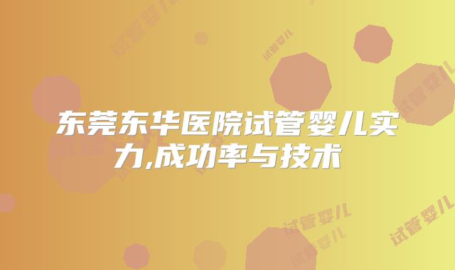 东莞东华医院试管婴儿实力,成功率与技术