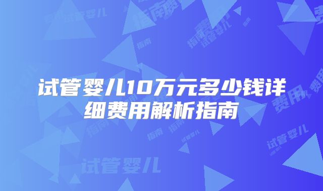 试管婴儿10万元多少钱详细费用解析指南