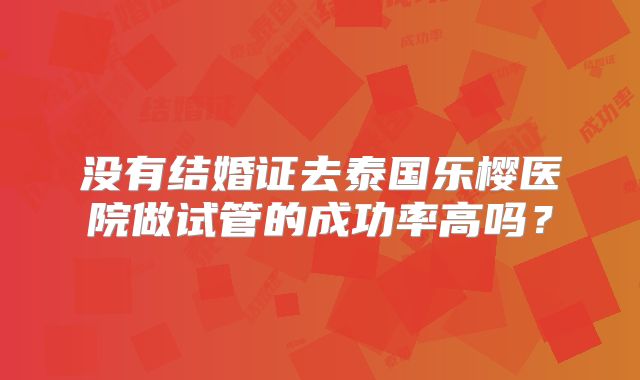 没有结婚证去泰国乐樱医院做试管的成功率高吗？