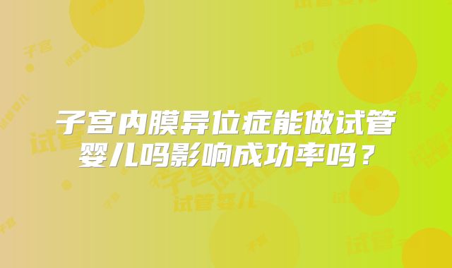 子宫内膜异位症能做试管婴儿吗影响成功率吗？