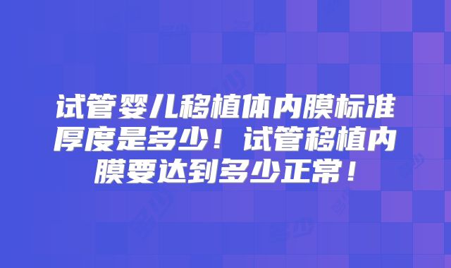 试管婴儿移植体内膜标准厚度是多少!试管移植内膜要达到多少正常!