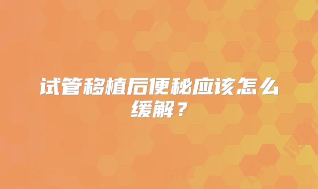 试管移植后便秘应该怎么缓解?