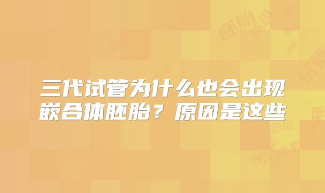 三代试管为什么也会出现嵌合体胚胎？原因是这些