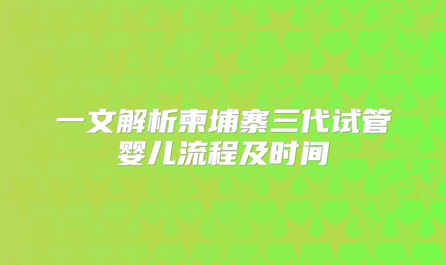 一文解析柬埔寨三代试管婴儿流程及时间