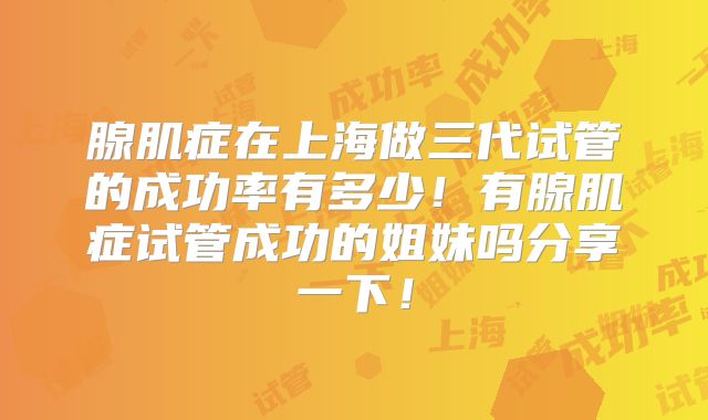 腺肌症在上海做三代试管的成功率有多少！有腺肌症试管成功的姐妹吗分享一下！
