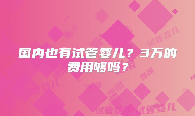 国内也有试管婴儿？3万的费用够吗？